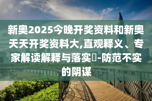 新奥2025今晚开奖资料和新奥天天开奖资料大,直观释义、专家解读解释与落实-防范不实的阴谋